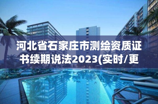 河北省石家莊市測繪資質證書續期說法2023(實時/更新中)