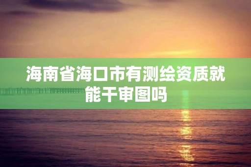 海南省海口市有測繪資質就能干審圖嗎