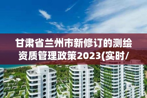 甘肅省蘭州市新修訂的測繪資質管理政策2023(實時/更新中)