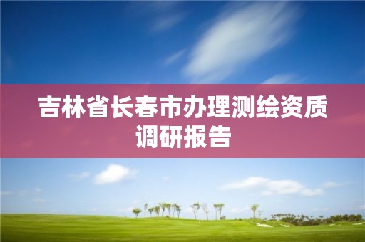 吉林省長春市辦理測繪資質調研報告