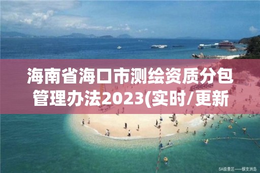 海南省海口市測繪資質(zhì)分包管理辦法2023(實(shí)時/更新中)