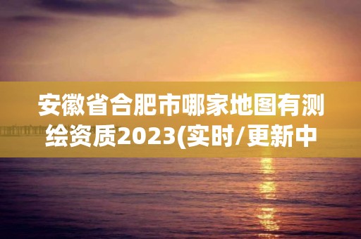 安徽省合肥市哪家地圖有測繪資質2023(實時/更新中)