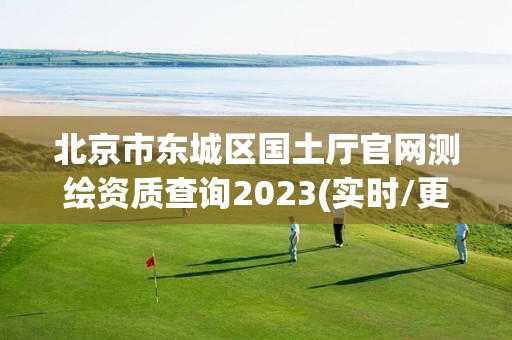 北京市東城區國土廳官網測繪資質查詢2023(實時/更新中)