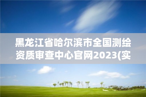 黑龍江省哈爾濱市全國測繪資質審查中心官網2023(實時/更新中)