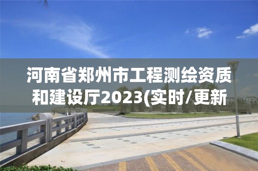 河南省鄭州市工程測繪資質和建設廳2023(實時/更新中)