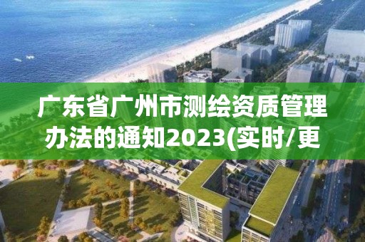 廣東省廣州市測繪資質管理辦法的通知2023(實時/更新中)