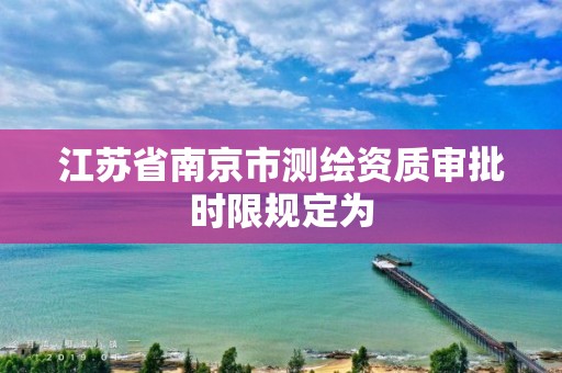 江蘇省南京市測繪資質(zhì)審批時限規(guī)定為