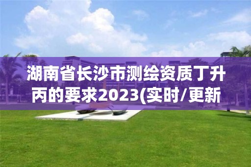 湖南省長(zhǎng)沙市測(cè)繪資質(zhì)丁升丙的要求2023(實(shí)時(shí)/更新中)