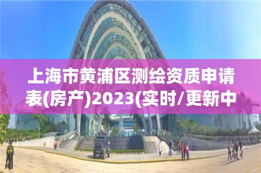 上海市黃浦區測繪資質申請表(房產)2023(實時/更新中)