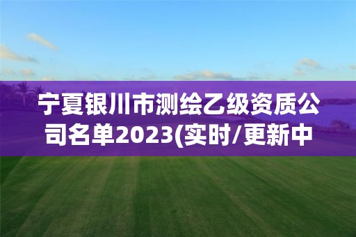 寧夏銀川市測(cè)繪乙級(jí)資質(zhì)公司名單2023(實(shí)時(shí)/更新中)