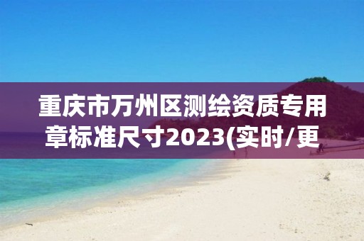 重慶市萬州區測繪資質專用章標準尺寸2023(實時/更新中)