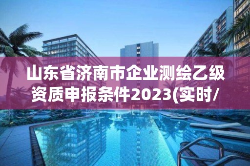 山東省濟南市企業測繪乙級資質申報條件2023(實時/更新中)