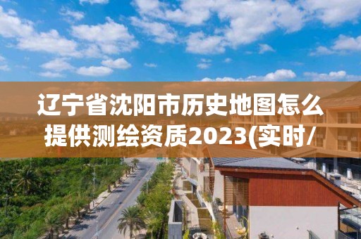 遼寧省沈陽市歷史地圖怎么提供測繪資質2023(實時/更新中)