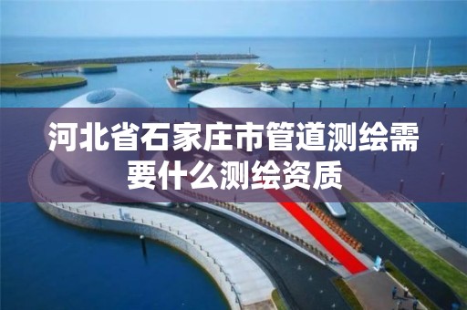 河北省石家莊市管道測繪需要什么測繪資質