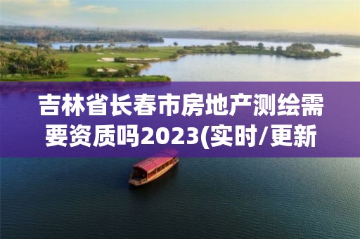 吉林省長春市房地產(chǎn)測繪需要資質(zhì)嗎2023(實(shí)時/更新中)