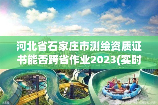 河北省石家莊市測繪資質證書能否跨省作業2023(實時/更新中)