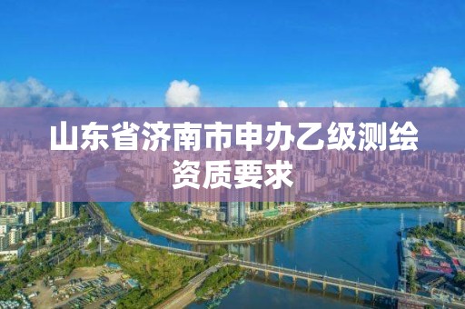 山東省濟南市申辦乙級測繪資質要求