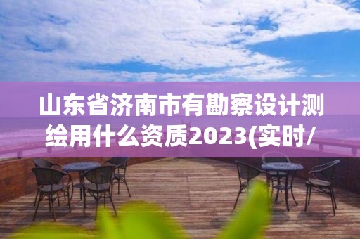 山東省濟(jì)南市有勘察設(shè)計(jì)測繪用什么資質(zhì)2023(實(shí)時(shí)/更新中)