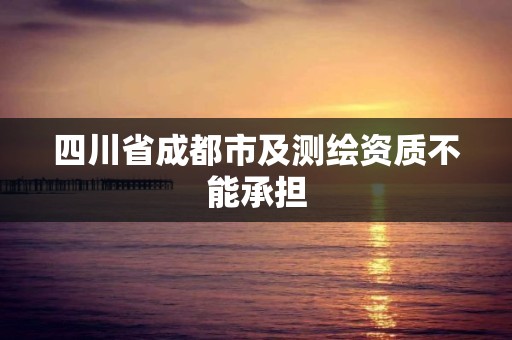 四川省成都市及測繪資質(zhì)不能承擔(dān)