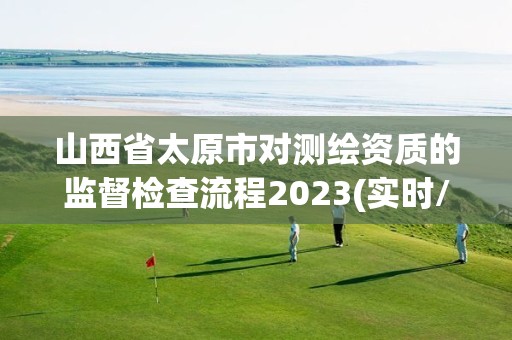 山西省太原市對測繪資質(zhì)的監(jiān)督檢查流程2023(實時/更新中)