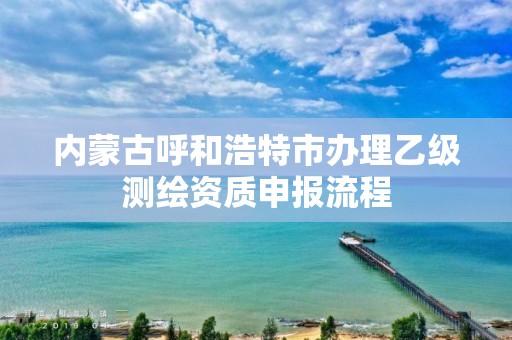 內蒙古呼和浩特市辦理乙級測繪資質申報流程