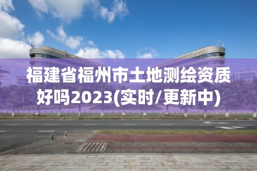 福建省福州市土地測繪資質(zhì)好嗎2023(實(shí)時/更新中)