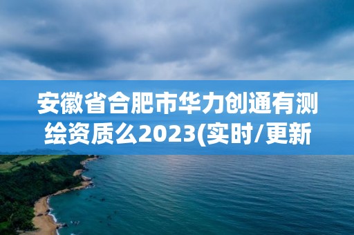 安徽省合肥市華力創通有測繪資質么2023(實時/更新中)