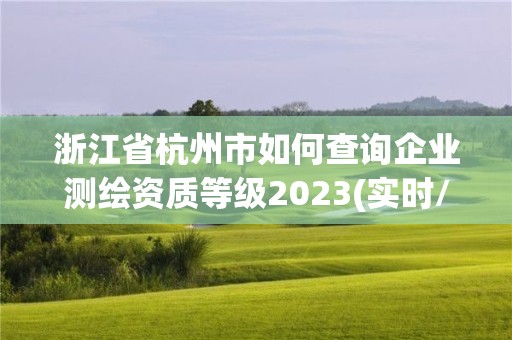 浙江省杭州市如何查詢企業(yè)測繪資質(zhì)等級2023(實時/更新中)