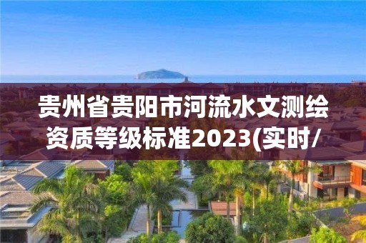 貴州省貴陽(yáng)市河流水文測(cè)繪資質(zhì)等級(jí)標(biāo)準(zhǔn)2023(實(shí)時(shí)/更新中)