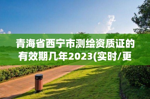 青海省西寧市測繪資質證的有效期幾年2023(實時/更新中)