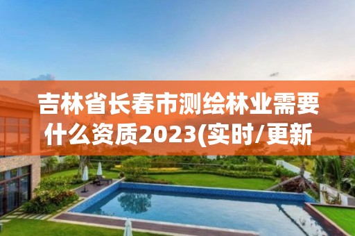 吉林省長春市測繪林業需要什么資質2023(實時/更新中)