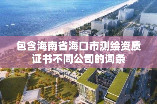 包含海南省海口市測(cè)繪資質(zhì)證書不同公司的詞條