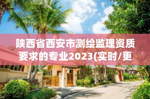 陜西省西安市測繪監理資質要求的專業2023(實時/更新中)