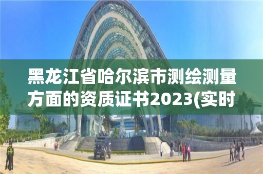 黑龍江省哈爾濱市測繪測量方面的資質證書2023(實時/更新中)