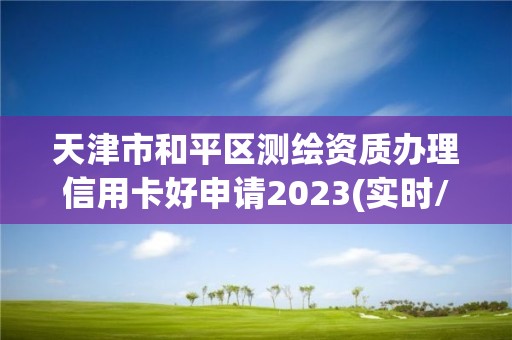 天津市和平區(qū)測繪資質(zhì)辦理信用卡好申請2023(實時/更新中)