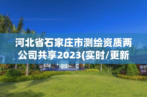 河北省石家莊市測繪資質兩公司共享2023(實時/更新中)