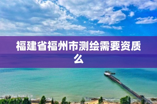 福建省福州市測繪需要資質么