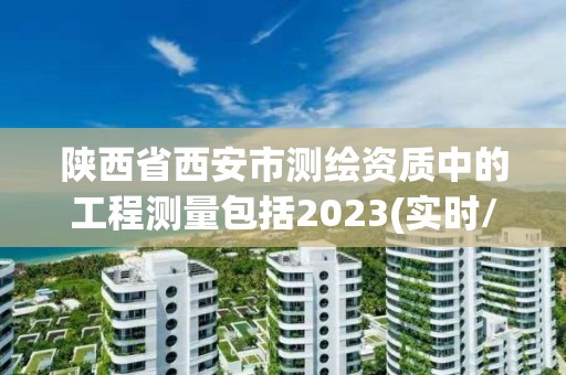 陜西省西安市測繪資質中的工程測量包括2023(實時/更新中)