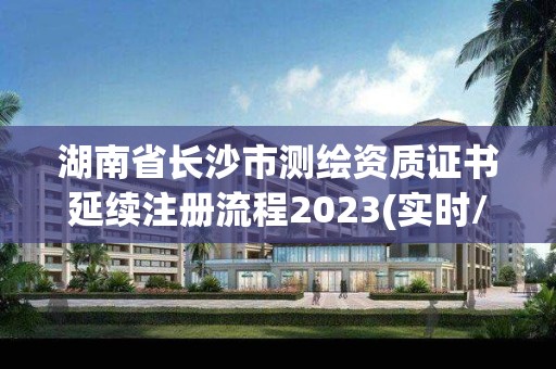 湖南省長沙市測繪資質證書延續注冊流程2023(實時/更新中)