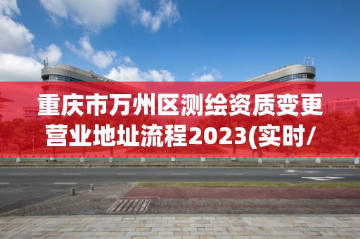 重慶市萬州區(qū)測繪資質變更營業(yè)地址流程2023(實時/更新中)