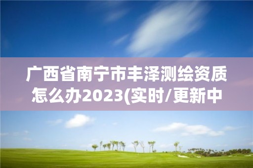 廣西省南寧市豐澤測繪資質怎么辦2023(實時/更新中)