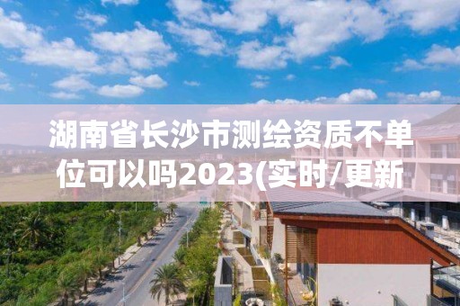 湖南省長沙市測繪資質不單位可以嗎2023(實時/更新中)