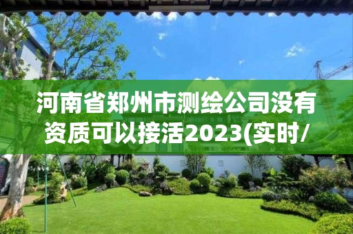 河南省鄭州市測繪公司沒有資質可以接活2023(實時/更新中)