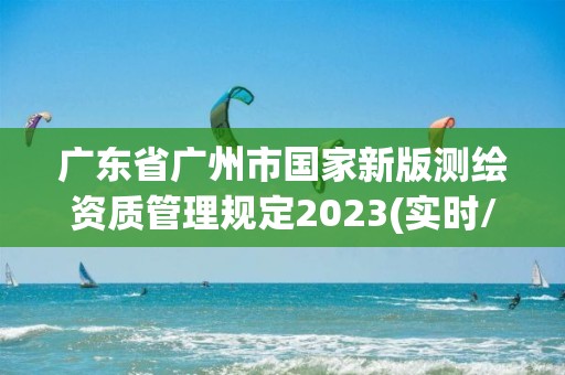 廣東省廣州市國(guó)家新版測(cè)繪資質(zhì)管理規(guī)定2023(實(shí)時(shí)/更新中)