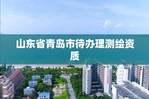 山東省青島市待辦理測繪資質