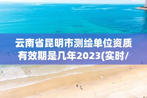 云南省昆明市測(cè)繪單位資質(zhì)有效期是幾年2023(實(shí)時(shí)/更新中)