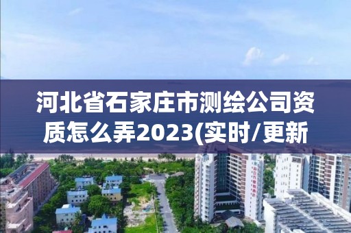 河北省石家莊市測繪公司資質(zhì)怎么弄2023(實(shí)時/更新中)