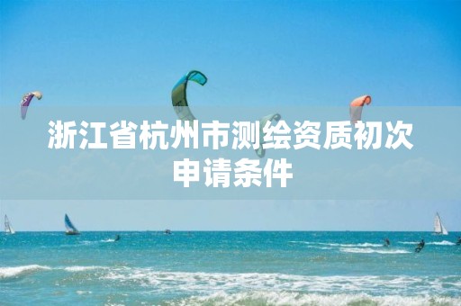 浙江省杭州市測繪資質(zhì)初次申請條件