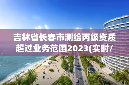 吉林省長春市測繪丙級資質超過業務范圍2023(實時/更新中)