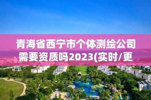 青海省西寧市個體測繪公司需要資質嗎2023(實時/更新中)